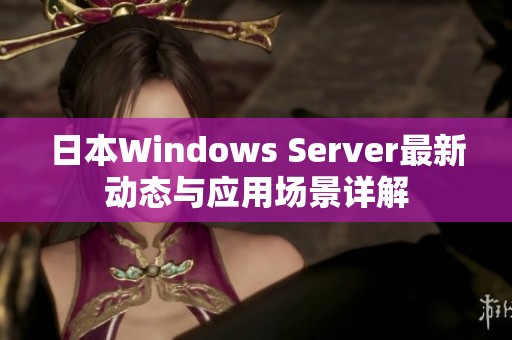日本Windows Server最新动态与应用场景详解