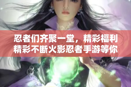 忍者们齐聚一堂，精彩福利精彩不断火影忍者手游等你来挑战