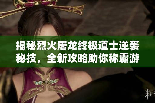 揭秘烈火屠龙终极道士逆袭秘技，全新攻略助你称霸游戏世界