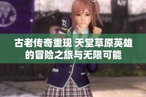 古老传奇重现 天堂草原英雄的冒险之旅与无限可能