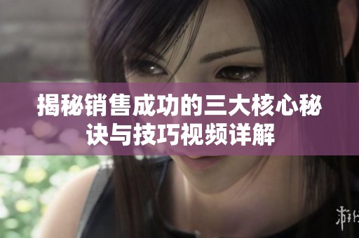 揭秘销售成功的三大核心秘诀与技巧视频详解