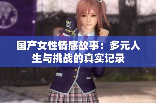 国产女性情感故事：多元人生与挑战的真实记录