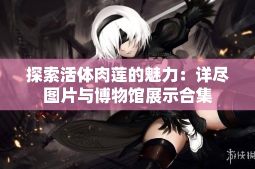 探索活体肉莲的魅力：详尽图片与博物馆展示合集