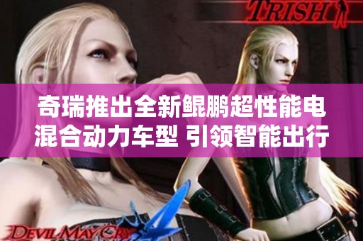 奇瑞推出全新鲲鹏超性能电混合动力车型 引领智能出行新风潮
