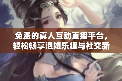 免费的真人互动直播平台，轻松畅享泡妞乐趣与社交新玩法