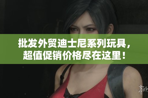 批发外贸迪士尼系列玩具，超值促销价格尽在这里！