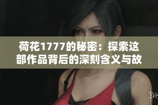 荷花1777的秘密：探索这部作品背后的深刻含义与故事