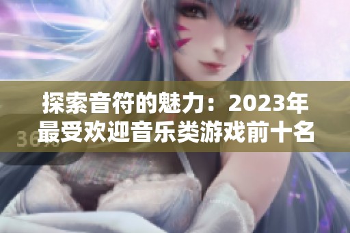 探索音符的魅力：2023年最受欢迎音乐类游戏前十名推荐
