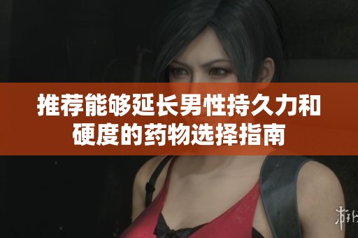 推荐能够延长男性持久力和硬度的药物选择指南