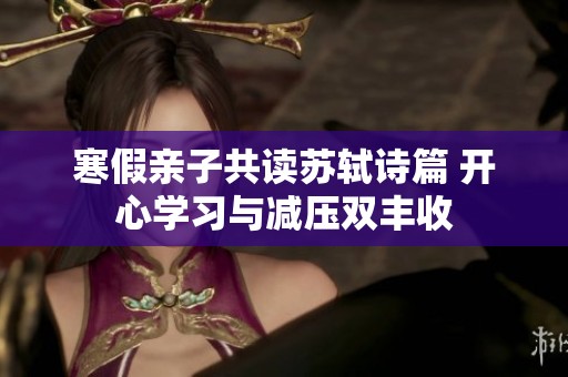 寒假亲子共读苏轼诗篇 开心学习与减压双丰收