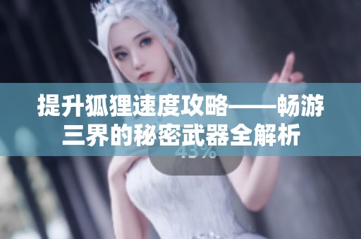 提升狐狸速度攻略——畅游三界的秘密武器全解析