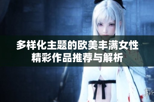 多样化主题的欧美丰满女性精彩作品推荐与解析