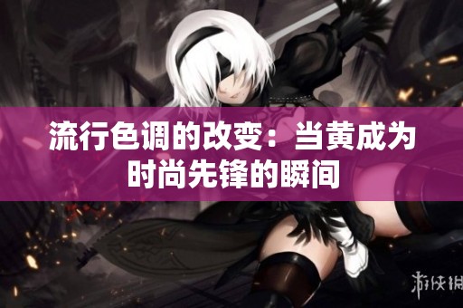 流行色调的改变：当黄成为时尚先锋的瞬间
