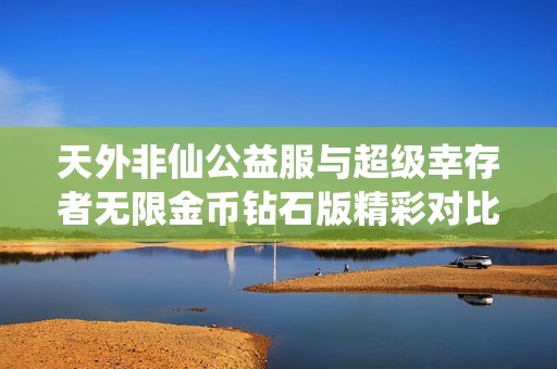 天外非仙公益服与超级幸存者无限金币钻石版精彩对比分析
