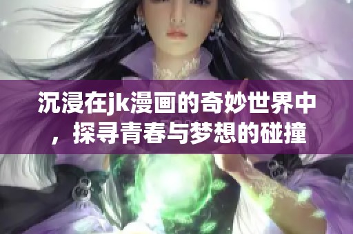 沉浸在jk漫画的奇妙世界中，探寻青春与梦想的碰撞