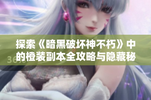 探索《暗黑破坏神不朽》中的橙装副本全攻略与隐藏秘密