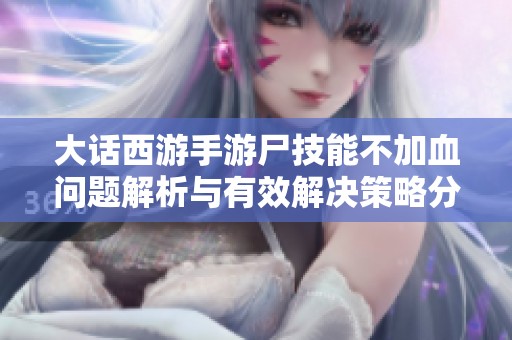 大话西游手游尸技能不加血问题解析与有效解决策略分享