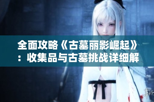 全面攻略《古墓丽影崛起》：收集品与古墓挑战详细解析与秘籍分享
