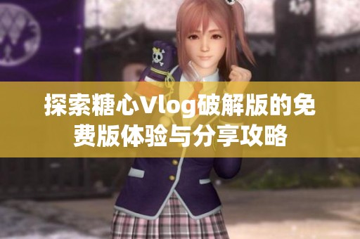 探索糖心Vlog破解版的免费版体验与分享攻略