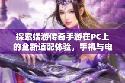 探索端游传奇手游在PC上的全新适配体验，手机与电脑完美无缝连接