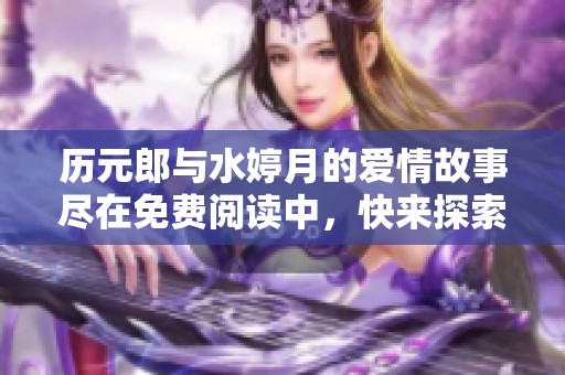 历元郎与水婷月的爱情故事尽在免费阅读中，快来探索吧