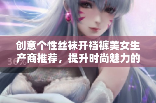 创意个性丝袜开裆裤美女生产商推荐，提升时尚魅力的最佳选择