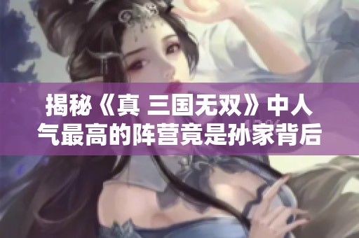 揭秘《真 三国无双》中人气最高的阵营竟是孙家背后的原因