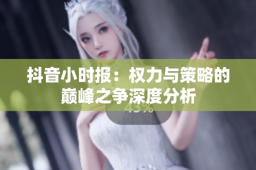 抖音小时报：权力与策略的巅峰之争深度分析