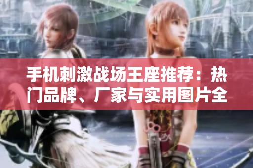 手机刺激战场王座推荐：热门品牌、厂家与实用图片全解析