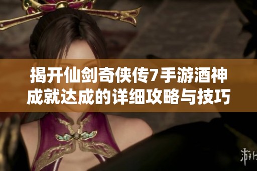 揭开仙剑奇侠传7手游酒神成就达成的详细攻略与技巧分享