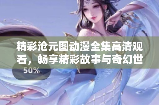 精彩沧元图动漫全集高清观看，畅享精彩故事与奇幻世界