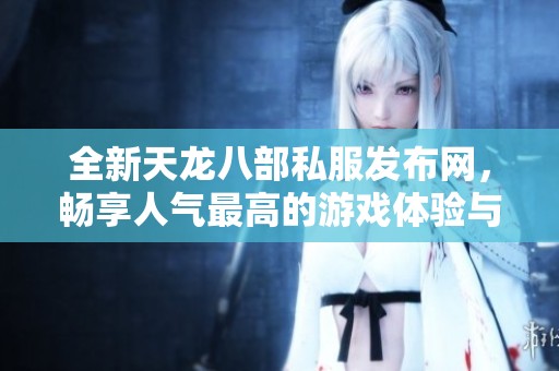 全新天龙八部私服发布网，畅享人气最高的游戏体验与乐趣