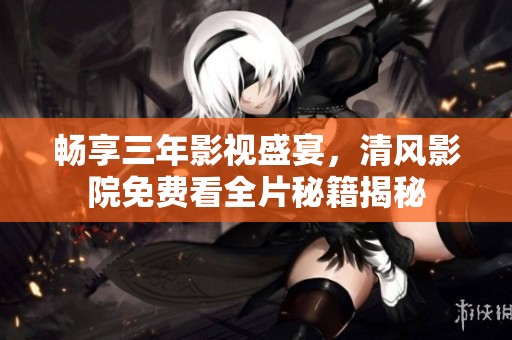 畅享三年影视盛宴，清风影院免费看全片秘籍揭秘