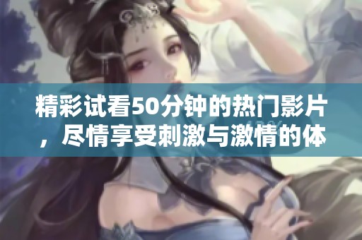 精彩试看50分钟的热门影片，尽情享受刺激与激情的体验
