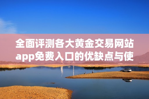 全面评测各大黄金交易网站app免费入口的优缺点与使用体验