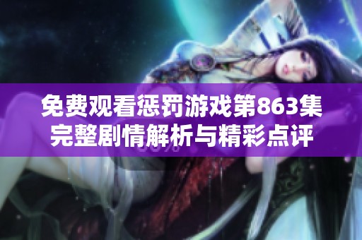 免费观看惩罚游戏第863集完整剧情解析与精彩点评
