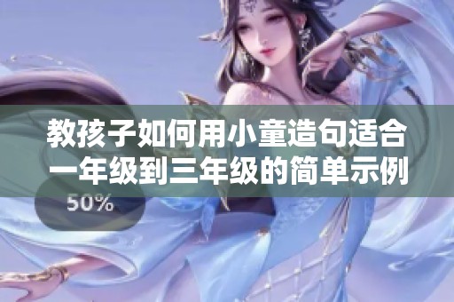 教孩子如何用小童造句适合一年级到三年级的简单示例