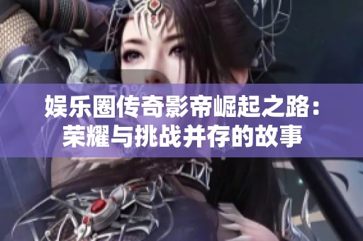 娱乐圈传奇影帝崛起之路：荣耀与挑战并存的故事