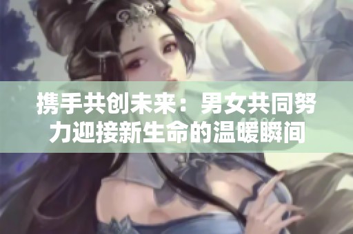 携手共创未来：男女共同努力迎接新生命的温暖瞬间