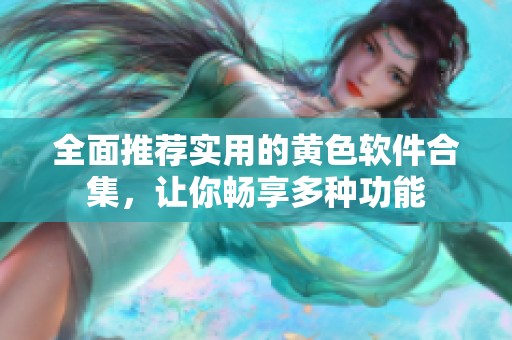 全面推荐实用的黄色软件合集，让你畅享多种功能
