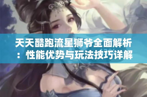 天天酷跑流星狮爷全面解析：性能优势与玩法技巧详解分享