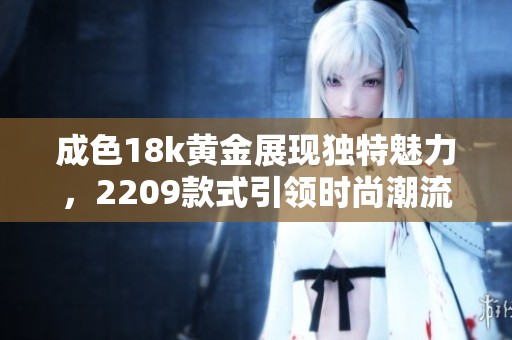 成色18k黄金展现独特魅力，2209款式引领时尚潮流