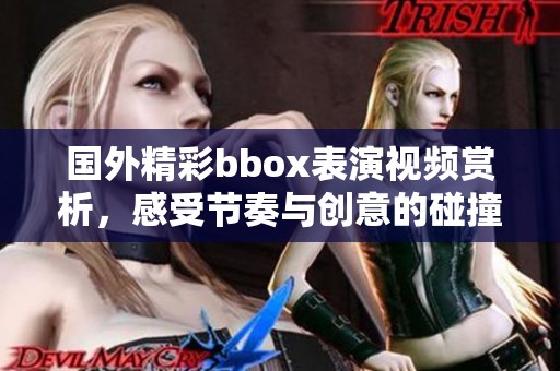 国外精彩bbox表演视频赏析，感受节奏与创意的碰撞