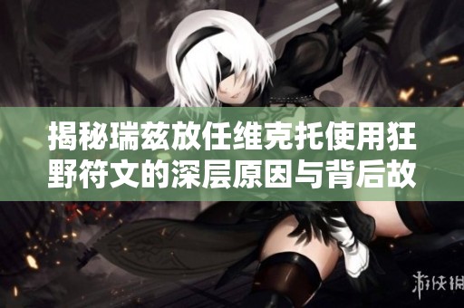 揭秘瑞兹放任维克托使用狂野符文的深层原因与背后故事