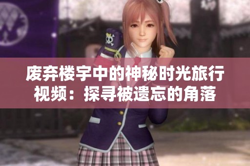 废弃楼宇中的神秘时光旅行视频：探寻被遗忘的角落