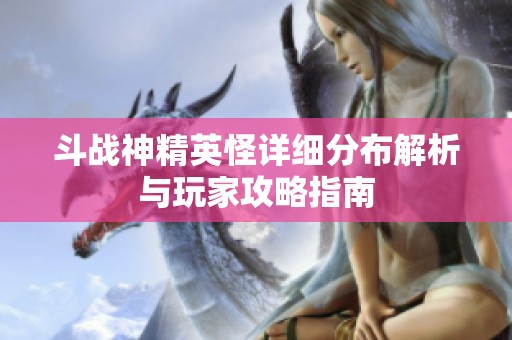 斗战神精英怪详细分布解析与玩家攻略指南