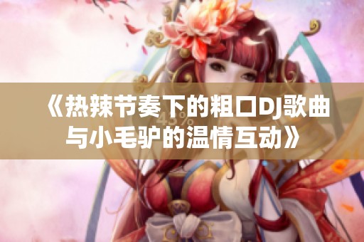 《热辣节奏下的粗口DJ歌曲与小毛驴的温情互动》