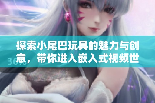 探索小尾巴玩具的魅力与创意，带你进入嵌入式视频世界