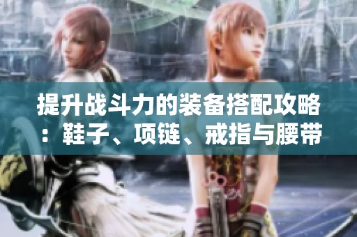 提升战斗力的装备搭配攻略：鞋子、项链、戒指与腰带的完美组合
