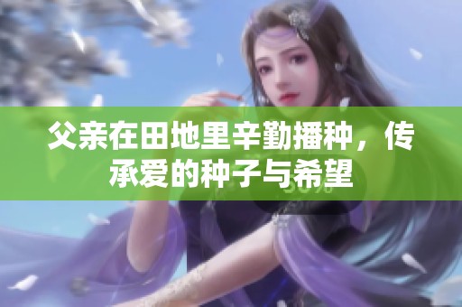父亲在田地里辛勤播种，传承爱的种子与希望